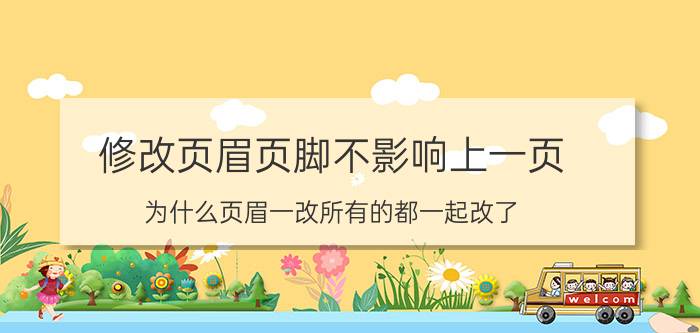 修改页眉页脚不影响上一页 为什么页眉一改所有的都一起改了？